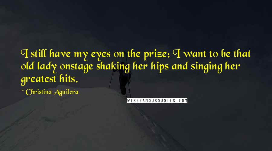 Christina Aguilera Quotes: I still have my eyes on the prize: I want to be that old lady onstage shaking her hips and singing her greatest hits.