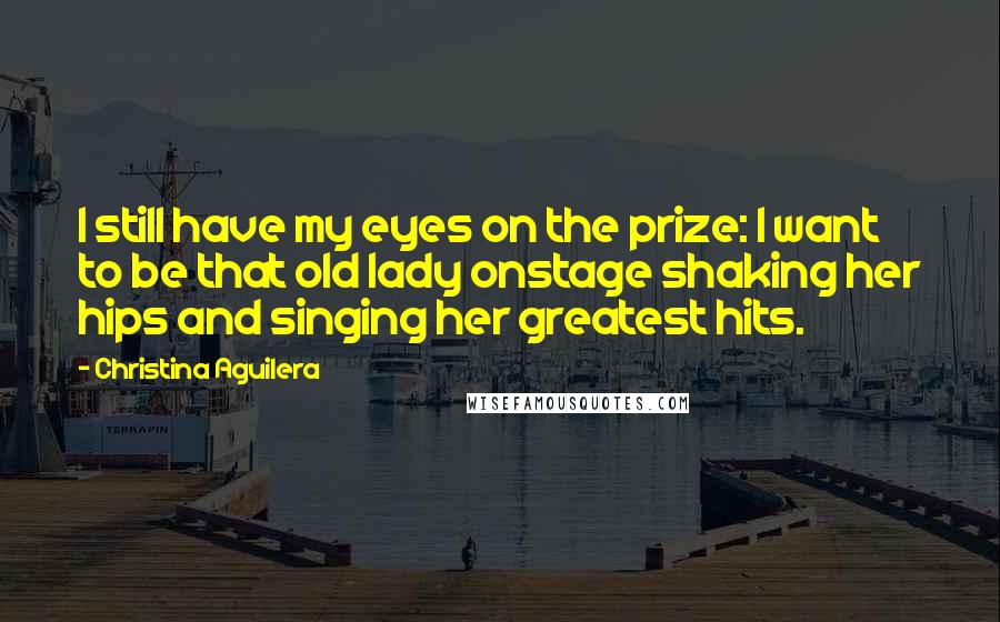 Christina Aguilera Quotes: I still have my eyes on the prize: I want to be that old lady onstage shaking her hips and singing her greatest hits.