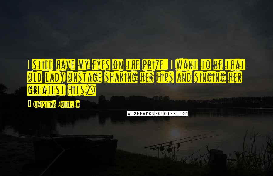 Christina Aguilera Quotes: I still have my eyes on the prize: I want to be that old lady onstage shaking her hips and singing her greatest hits.