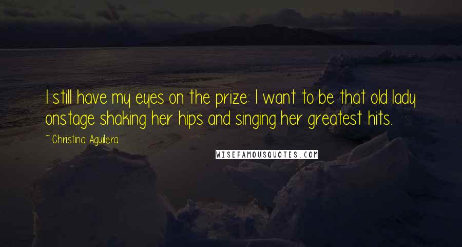 Christina Aguilera Quotes: I still have my eyes on the prize: I want to be that old lady onstage shaking her hips and singing her greatest hits.