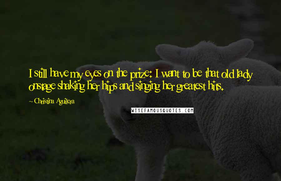 Christina Aguilera Quotes: I still have my eyes on the prize: I want to be that old lady onstage shaking her hips and singing her greatest hits.