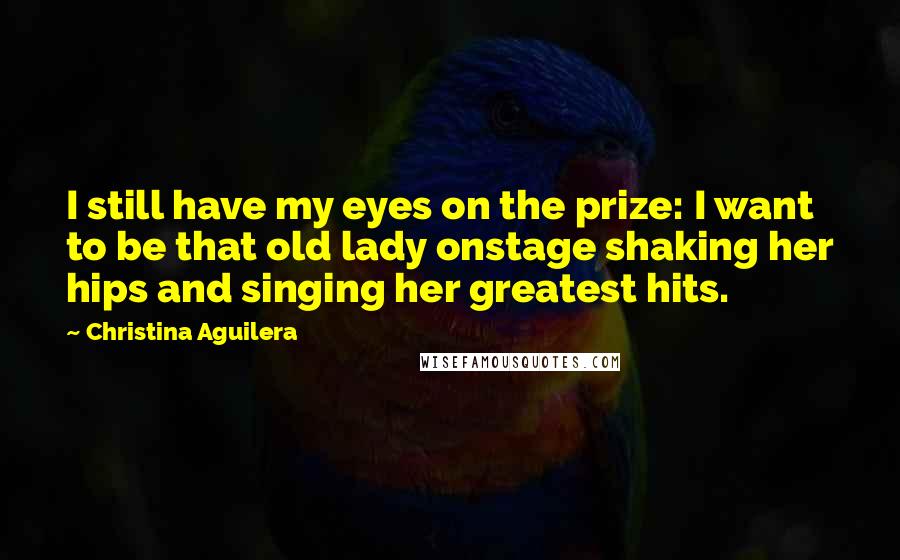 Christina Aguilera Quotes: I still have my eyes on the prize: I want to be that old lady onstage shaking her hips and singing her greatest hits.