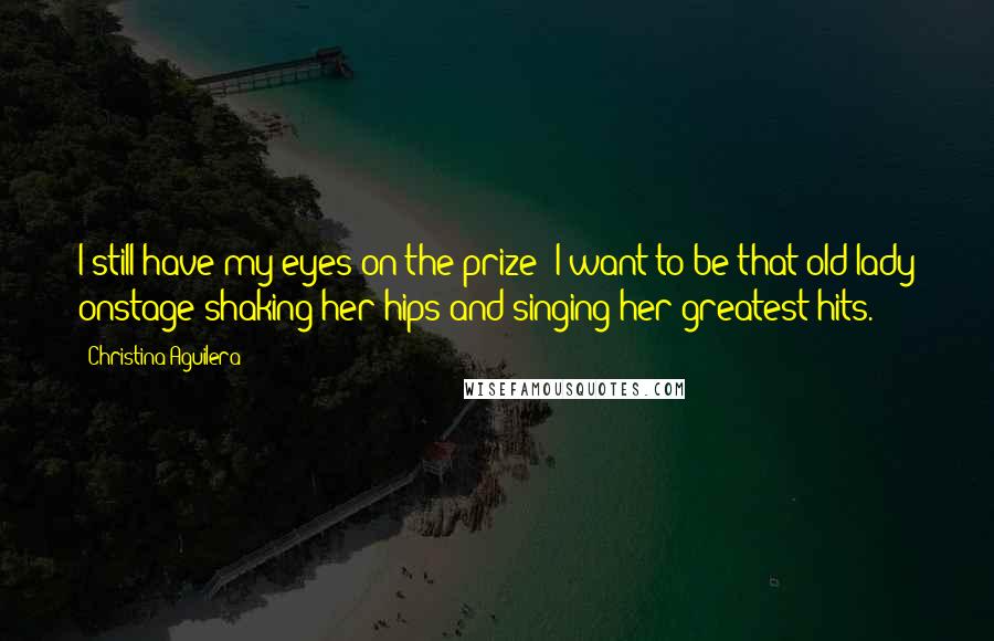 Christina Aguilera Quotes: I still have my eyes on the prize: I want to be that old lady onstage shaking her hips and singing her greatest hits.