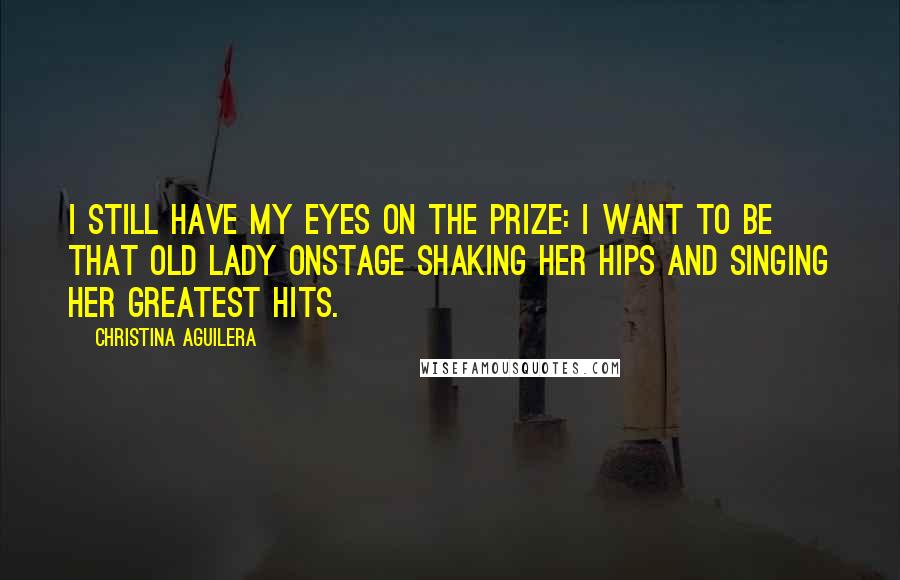 Christina Aguilera Quotes: I still have my eyes on the prize: I want to be that old lady onstage shaking her hips and singing her greatest hits.