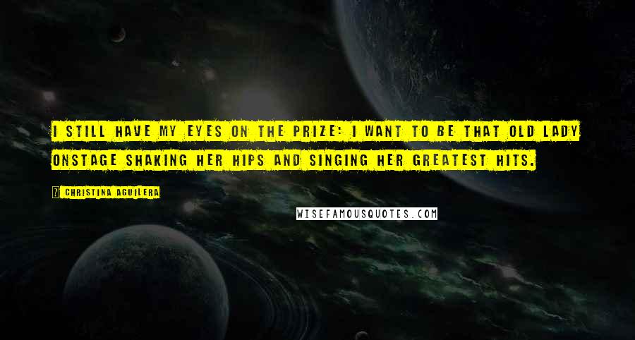 Christina Aguilera Quotes: I still have my eyes on the prize: I want to be that old lady onstage shaking her hips and singing her greatest hits.