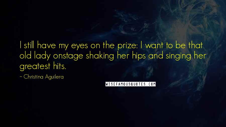 Christina Aguilera Quotes: I still have my eyes on the prize: I want to be that old lady onstage shaking her hips and singing her greatest hits.