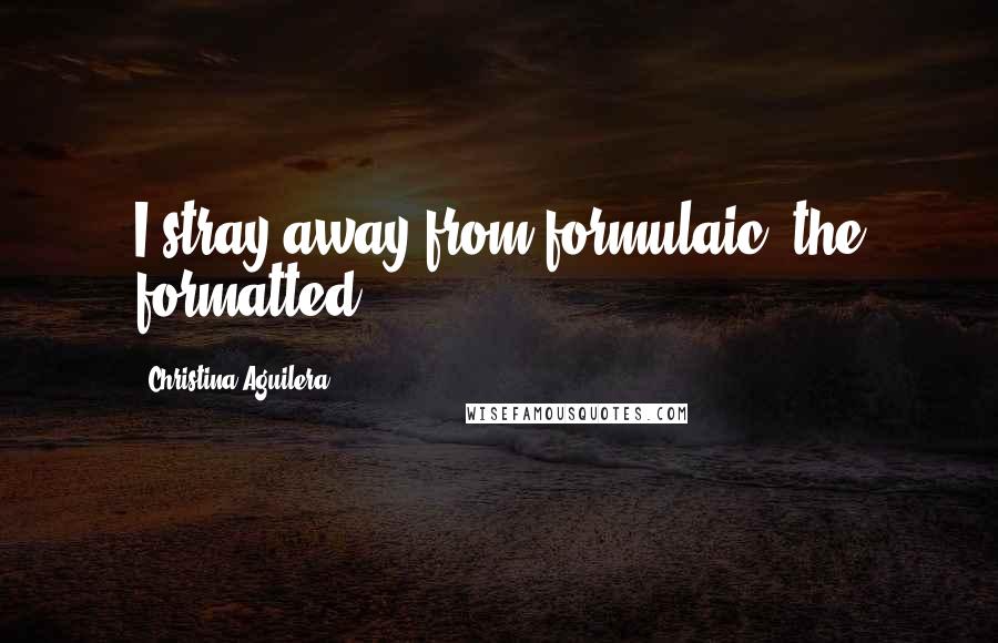 Christina Aguilera Quotes: I stray away from formulaic, the formatted.