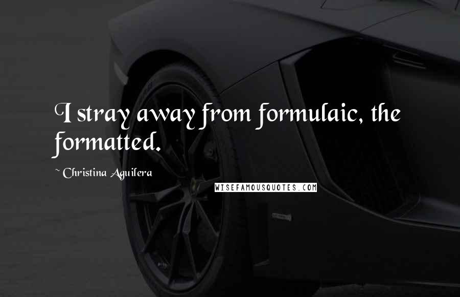 Christina Aguilera Quotes: I stray away from formulaic, the formatted.