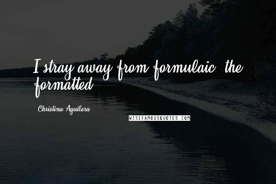 Christina Aguilera Quotes: I stray away from formulaic, the formatted.