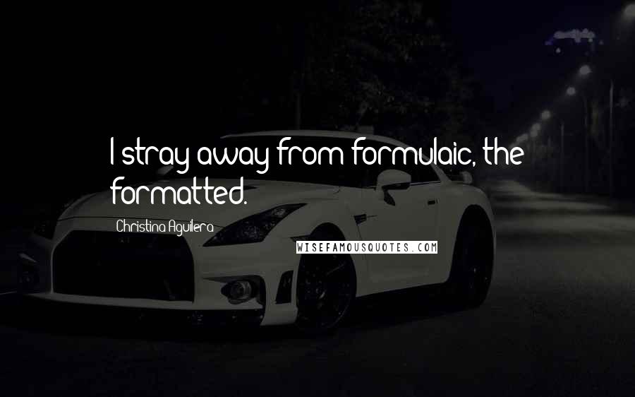 Christina Aguilera Quotes: I stray away from formulaic, the formatted.