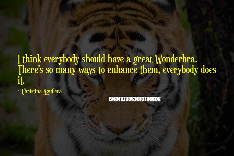 Christina Aguilera Quotes: I think everybody should have a great Wonderbra. There's so many ways to enhance them, everybody does it.