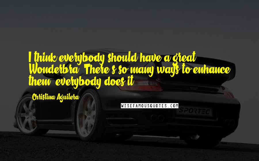 Christina Aguilera Quotes: I think everybody should have a great Wonderbra. There's so many ways to enhance them, everybody does it.