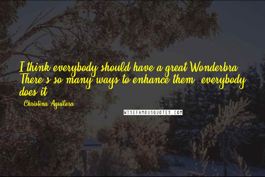 Christina Aguilera Quotes: I think everybody should have a great Wonderbra. There's so many ways to enhance them, everybody does it.