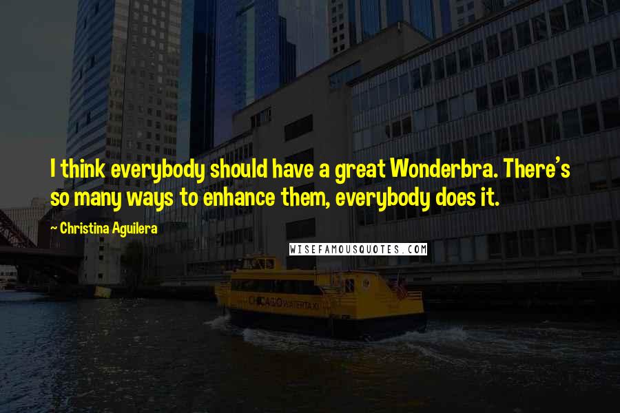 Christina Aguilera Quotes: I think everybody should have a great Wonderbra. There's so many ways to enhance them, everybody does it.