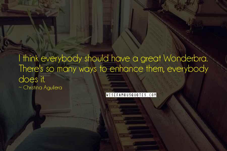 Christina Aguilera Quotes: I think everybody should have a great Wonderbra. There's so many ways to enhance them, everybody does it.