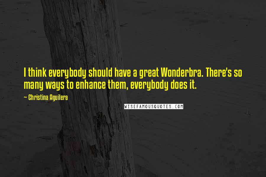 Christina Aguilera Quotes: I think everybody should have a great Wonderbra. There's so many ways to enhance them, everybody does it.