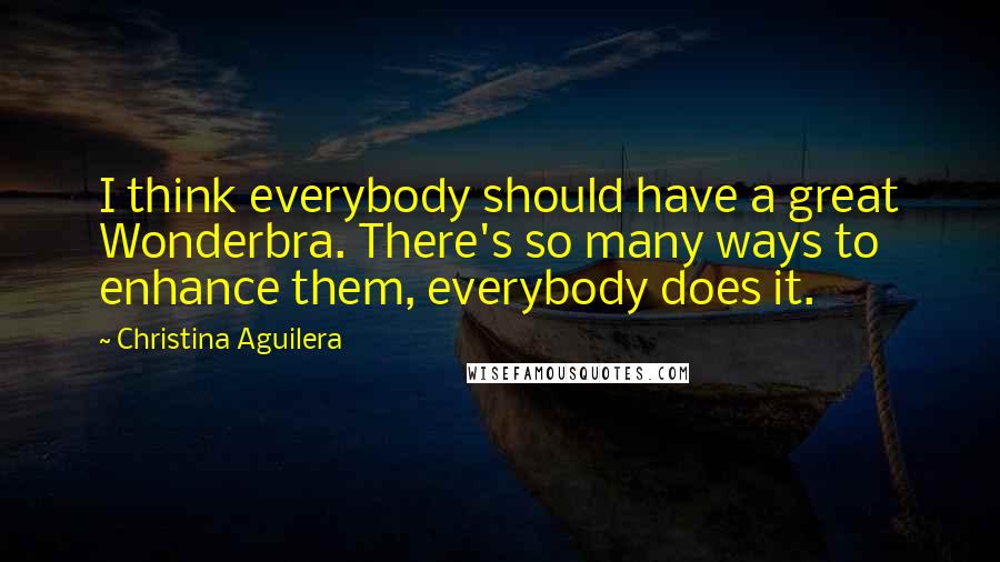 Christina Aguilera Quotes: I think everybody should have a great Wonderbra. There's so many ways to enhance them, everybody does it.