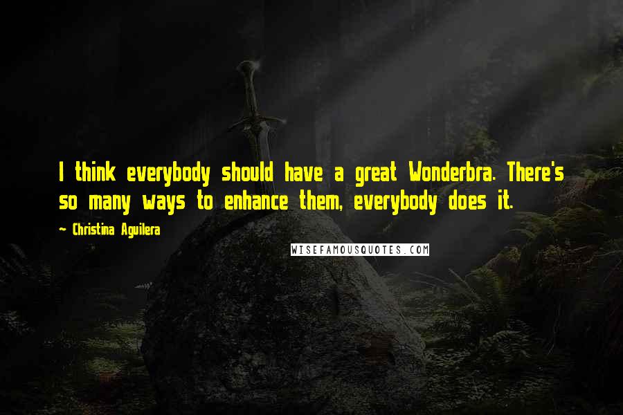 Christina Aguilera Quotes: I think everybody should have a great Wonderbra. There's so many ways to enhance them, everybody does it.