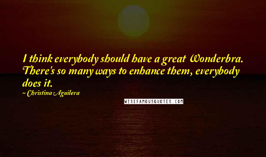 Christina Aguilera Quotes: I think everybody should have a great Wonderbra. There's so many ways to enhance them, everybody does it.