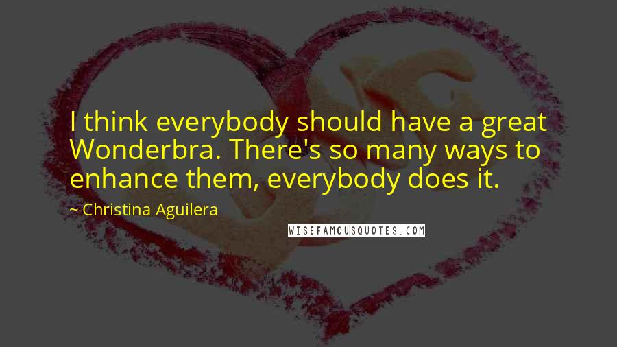 Christina Aguilera Quotes: I think everybody should have a great Wonderbra. There's so many ways to enhance them, everybody does it.