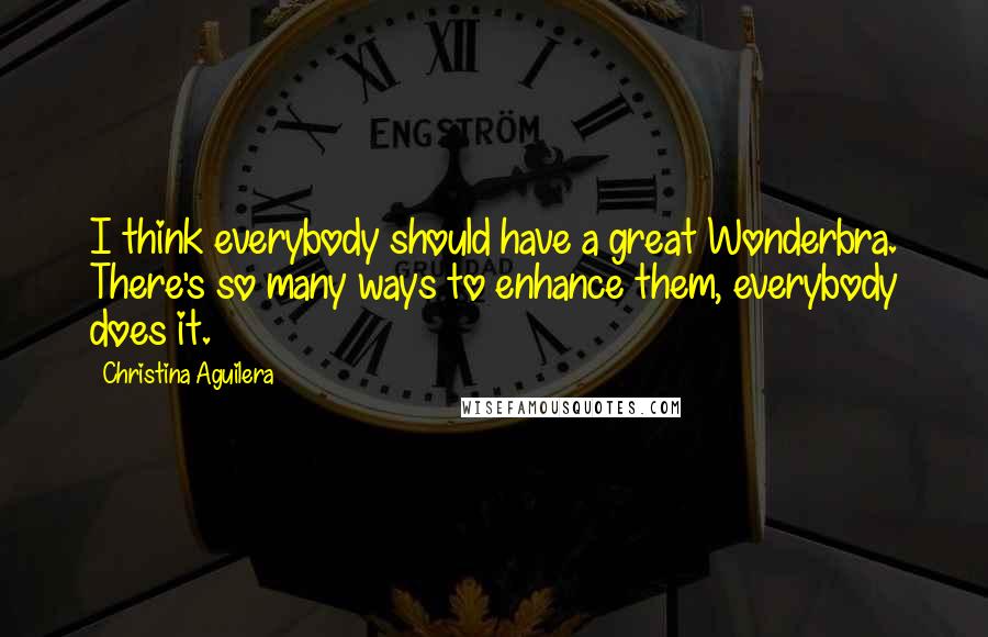 Christina Aguilera Quotes: I think everybody should have a great Wonderbra. There's so many ways to enhance them, everybody does it.