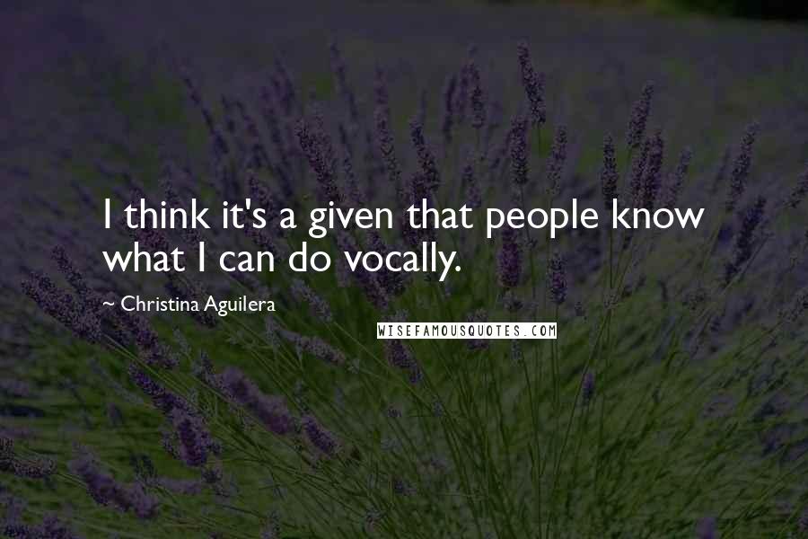 Christina Aguilera Quotes: I think it's a given that people know what I can do vocally.