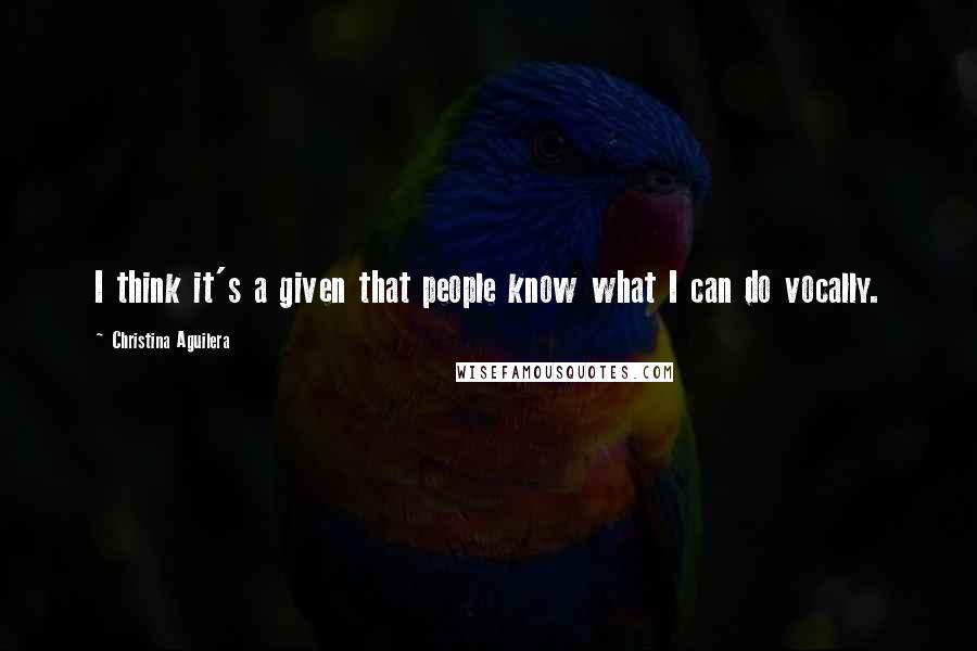 Christina Aguilera Quotes: I think it's a given that people know what I can do vocally.