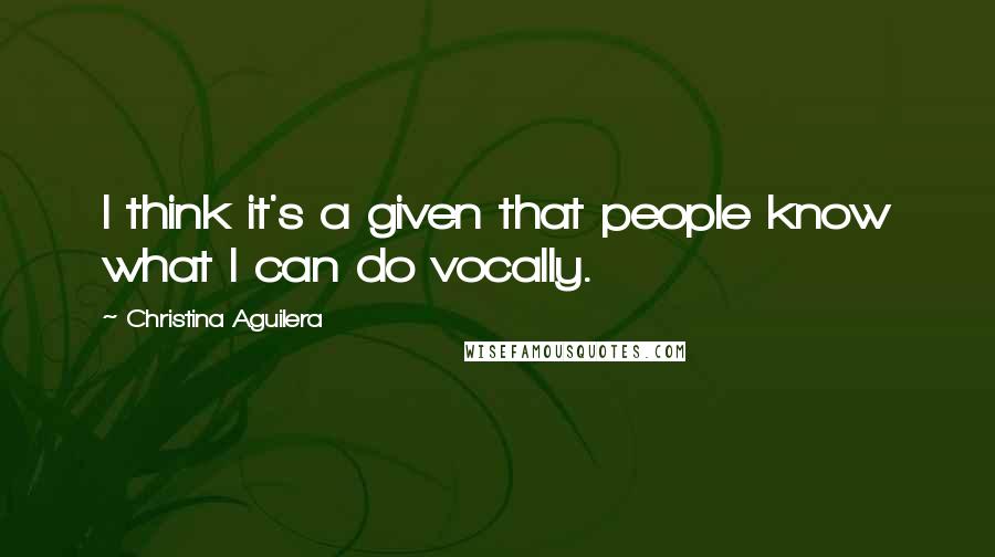 Christina Aguilera Quotes: I think it's a given that people know what I can do vocally.