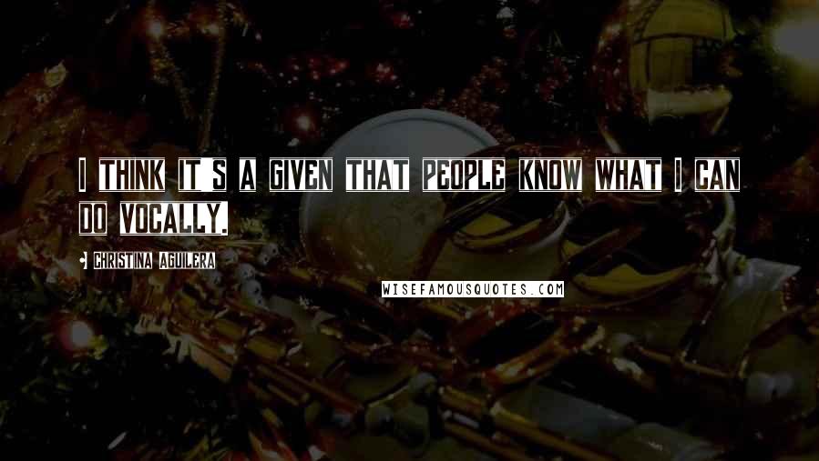 Christina Aguilera Quotes: I think it's a given that people know what I can do vocally.