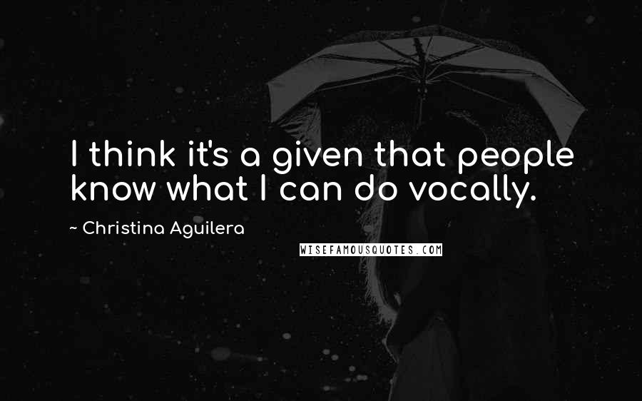 Christina Aguilera Quotes: I think it's a given that people know what I can do vocally.