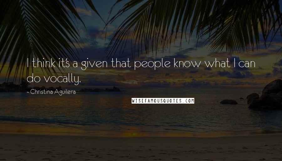 Christina Aguilera Quotes: I think it's a given that people know what I can do vocally.