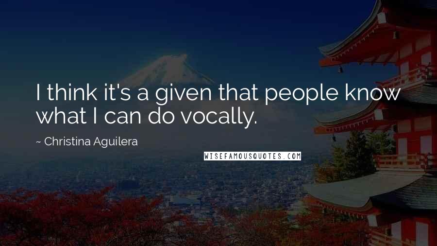 Christina Aguilera Quotes: I think it's a given that people know what I can do vocally.