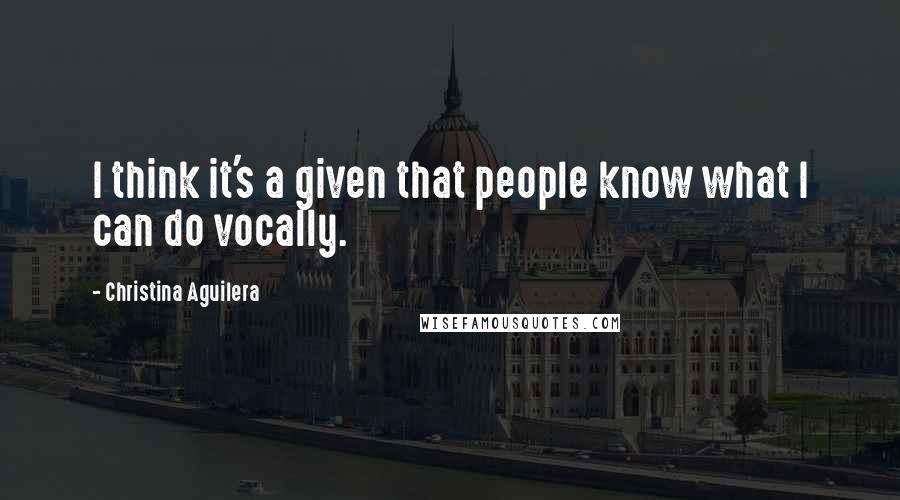 Christina Aguilera Quotes: I think it's a given that people know what I can do vocally.