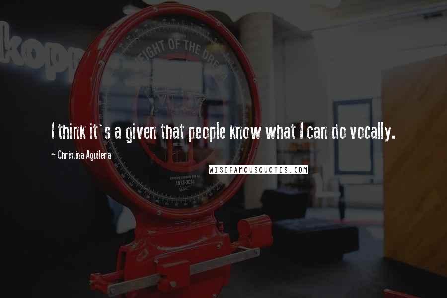 Christina Aguilera Quotes: I think it's a given that people know what I can do vocally.