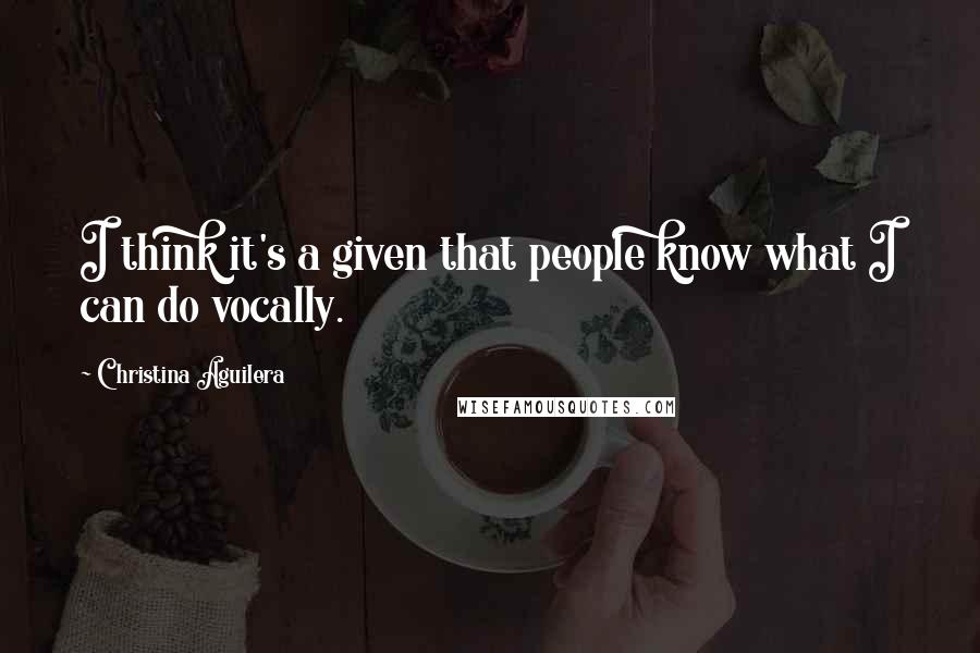 Christina Aguilera Quotes: I think it's a given that people know what I can do vocally.