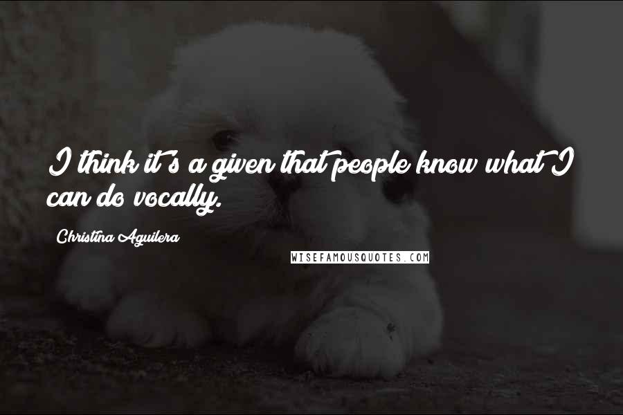 Christina Aguilera Quotes: I think it's a given that people know what I can do vocally.