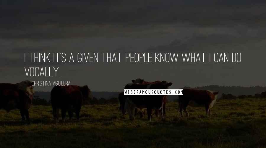 Christina Aguilera Quotes: I think it's a given that people know what I can do vocally.