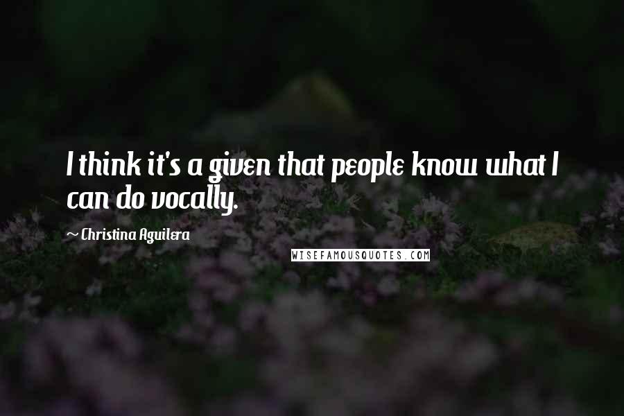 Christina Aguilera Quotes: I think it's a given that people know what I can do vocally.