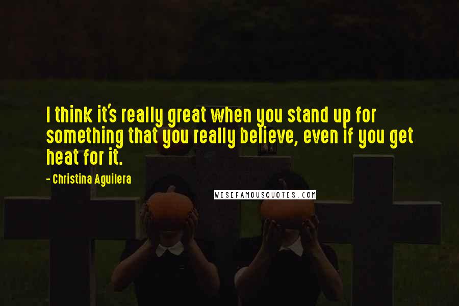 Christina Aguilera Quotes: I think it's really great when you stand up for something that you really believe, even if you get heat for it.