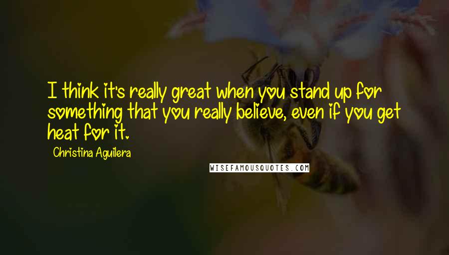 Christina Aguilera Quotes: I think it's really great when you stand up for something that you really believe, even if you get heat for it.