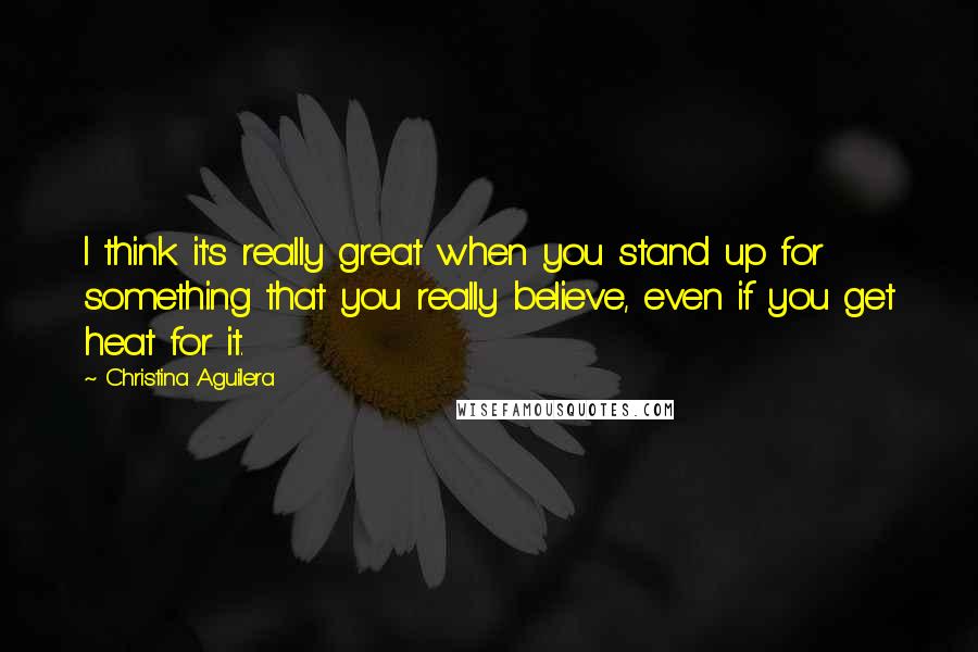 Christina Aguilera Quotes: I think it's really great when you stand up for something that you really believe, even if you get heat for it.