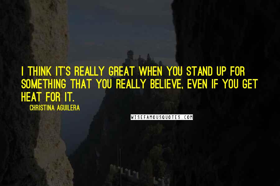 Christina Aguilera Quotes: I think it's really great when you stand up for something that you really believe, even if you get heat for it.