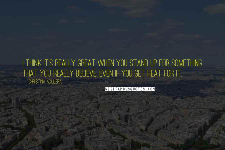 Christina Aguilera Quotes: I think it's really great when you stand up for something that you really believe, even if you get heat for it.