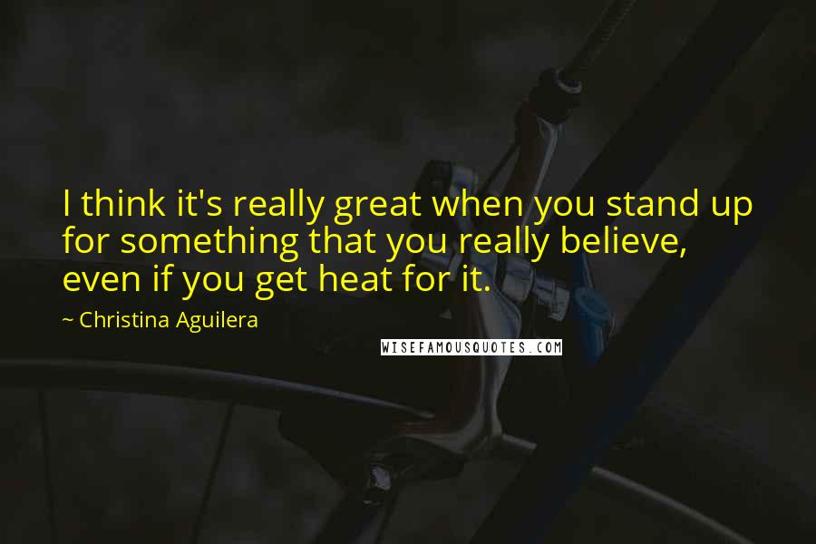 Christina Aguilera Quotes: I think it's really great when you stand up for something that you really believe, even if you get heat for it.