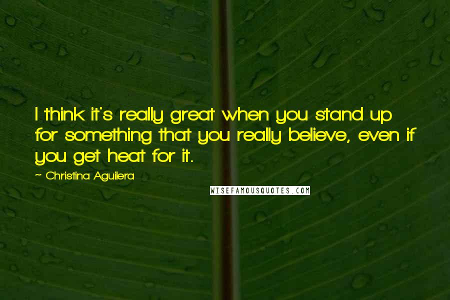 Christina Aguilera Quotes: I think it's really great when you stand up for something that you really believe, even if you get heat for it.