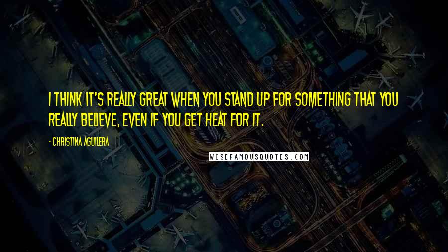 Christina Aguilera Quotes: I think it's really great when you stand up for something that you really believe, even if you get heat for it.