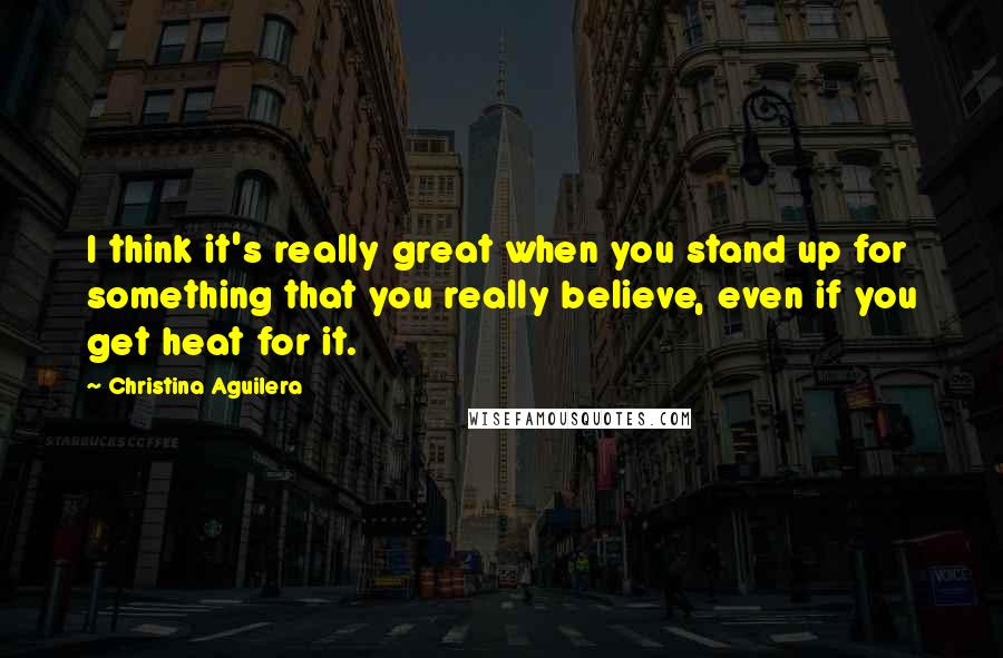 Christina Aguilera Quotes: I think it's really great when you stand up for something that you really believe, even if you get heat for it.