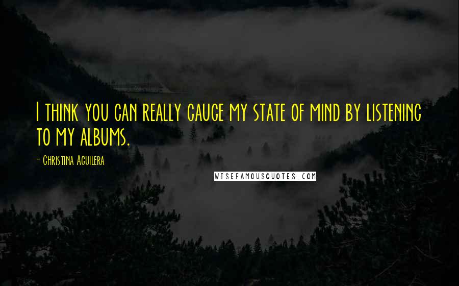 Christina Aguilera Quotes: I think you can really gauge my state of mind by listening to my albums.