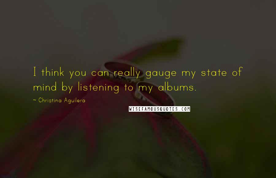 Christina Aguilera Quotes: I think you can really gauge my state of mind by listening to my albums.