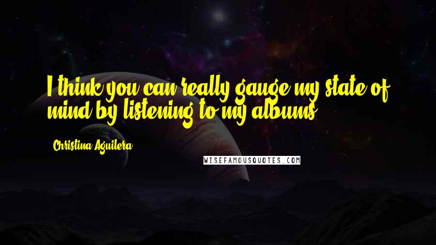 Christina Aguilera Quotes: I think you can really gauge my state of mind by listening to my albums.